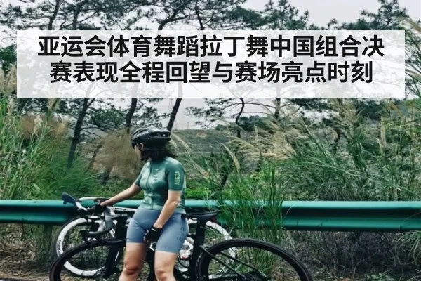 亚运会体育舞蹈拉丁舞中国组合决赛表现全程回望与赛场亮点时刻