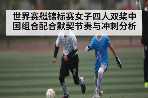 世界赛艇锦标赛女子四人双桨中国组合配合默契节奏与冲刺分析