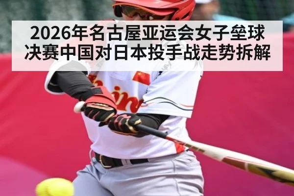 2026年名古屋亚运会女子垒球决赛中国对日本投手战走势拆解