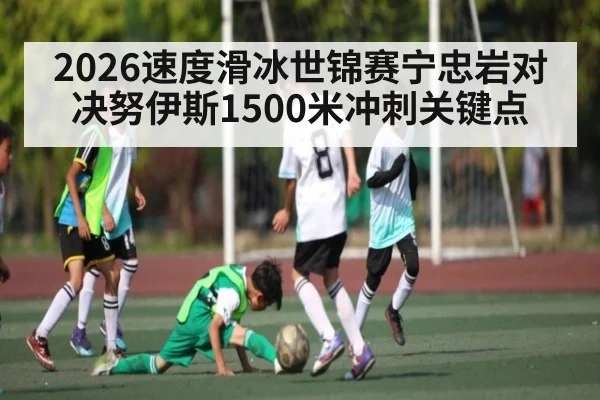 2026速度滑冰世锦赛宁忠岩对决努伊斯1500米冲刺关键点