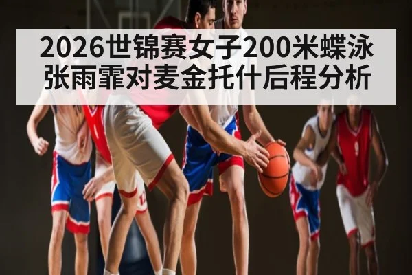 2026世锦赛女子200米蝶泳张雨霏对麦金托什后程分析