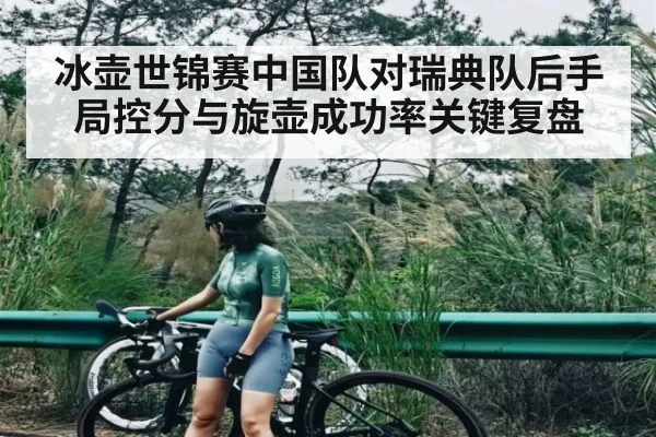 冰壶世锦赛中国队对瑞典队后手局控分与旋壶成功率关键复盘